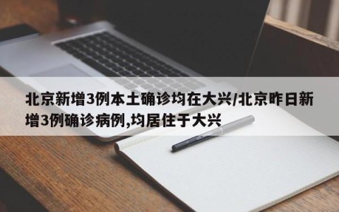 北京新增3例本土确诊均在大兴/北京昨日新增3例确诊病例,均居住于大兴