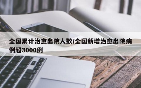 全国累计治愈出院人数/全国新增治愈出院病例超3000例