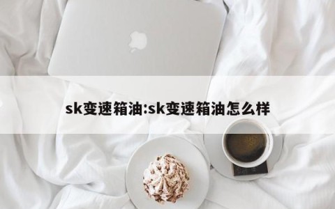 sk变速箱油:sk变速箱油怎么样