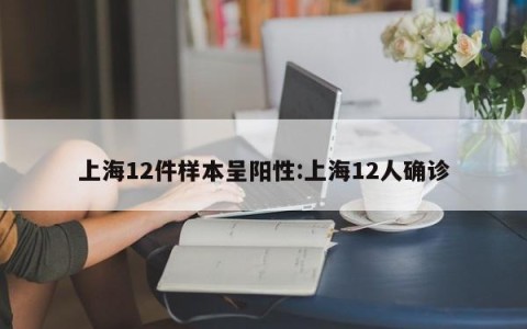 上海12件样本呈阳性:上海12人确诊