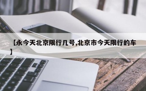 【永今天北京限行几号,北京市今天限行的车】