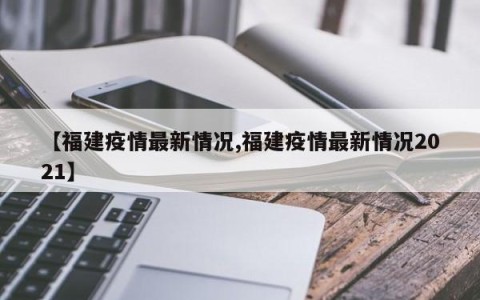 【福建疫情最新情况,福建疫情最新情况2021】