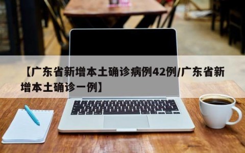 【广东省新增本土确诊病例42例/广东省新增本土确诊一例】