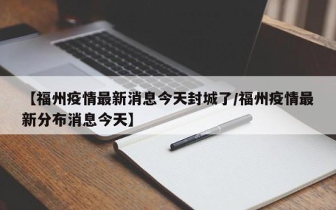 【福州疫情最新消息今天封城了/福州疫情最新分布消息今天】
