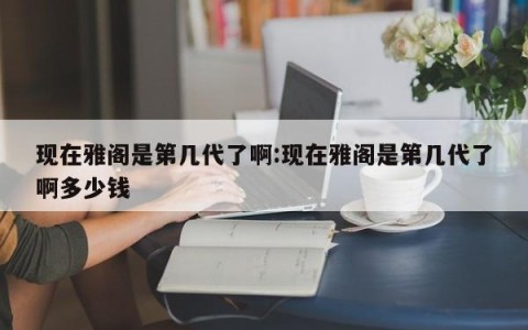 现在雅阁是第几代了啊:现在雅阁是第几代了啊多少钱