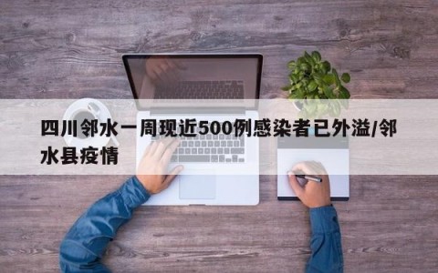 四川邻水一周现近500例感染者已外溢/邻水县疫情