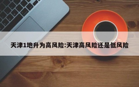 天津1地升为高风险:天津高风险还是低风险