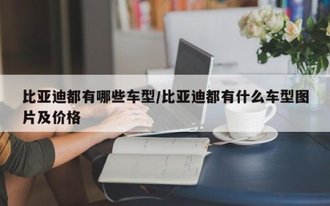 比亚迪都有哪些车型/比亚迪都有什么车型图片及价格