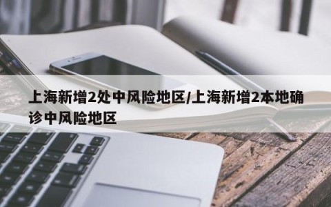 上海新增2处中风险地区/上海新增2本地确诊中风险地区