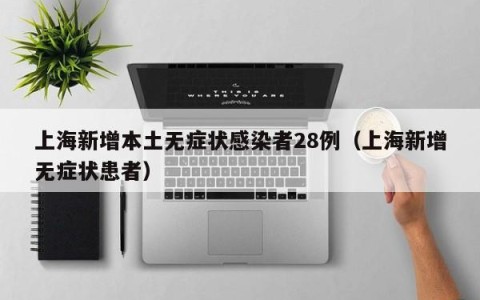 上海新增本土无症状感染者28例（上海新增无症状患者）