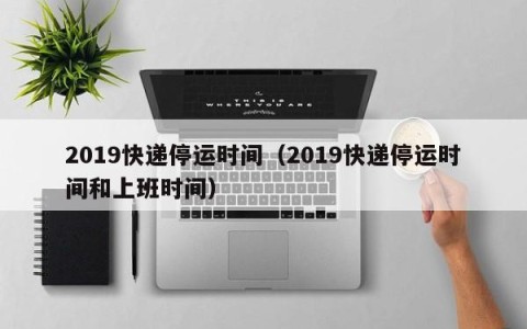 2019快递停运时间（2019快递停运时间和上班时间）