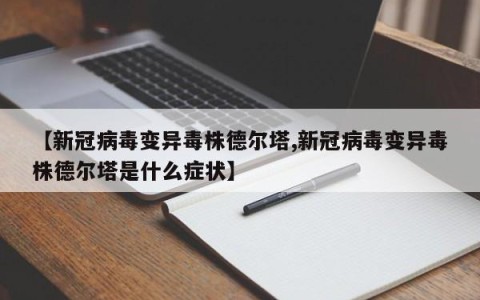 【新冠病毒变异毒株德尔塔,新冠病毒变异毒株德尔塔是什么症状】