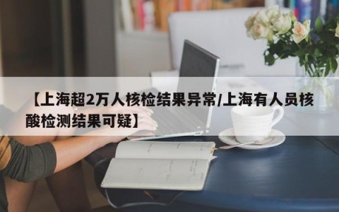 【上海超2万人核检结果异常/上海有人员核酸检测结果可疑】