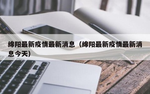 绵阳最新疫情最新消息（绵阳最新疫情最新消息今天）