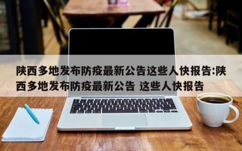 陕西多地发布防疫最新公告这些人快报告:陕西多地发布防疫最新公告 这些人快报告