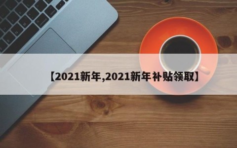 【2021新年,2021新年补贴领取】