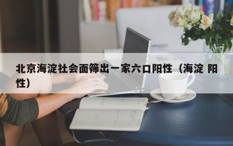 北京海淀社会面筛出一家六口阳性（海淀 阳性）