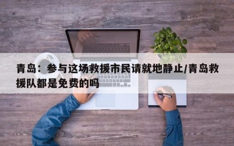 青岛：参与这场救援市民请就地静止/青岛救援队都是免费的吗