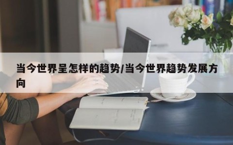 当今世界呈怎样的趋势/当今世界趋势发展方向