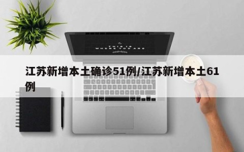 江苏新增本土确诊51例/江苏新增本土61例