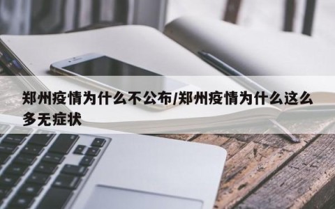 郑州疫情为什么不公布/郑州疫情为什么这么多无症状