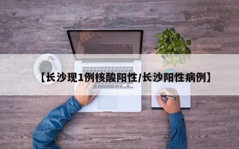 【长沙现1例核酸阳性/长沙阳性病例】