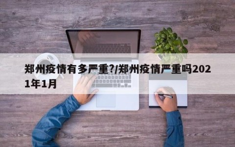 郑州疫情有多严重?/郑州疫情严重吗2021年1月