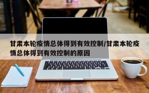 甘肃本轮疫情总体得到有效控制/甘肃本轮疫情总体得到有效控制的原因