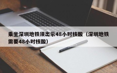 乘坐深圳地铁须出示48小时核酸（深圳地铁需要48小时核酸）