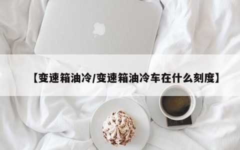 【变速箱油冷/变速箱油冷车在什么刻度】