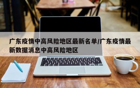 广东疫情中高风险地区最新名单/广东疫情最新数据消息中高风险地区