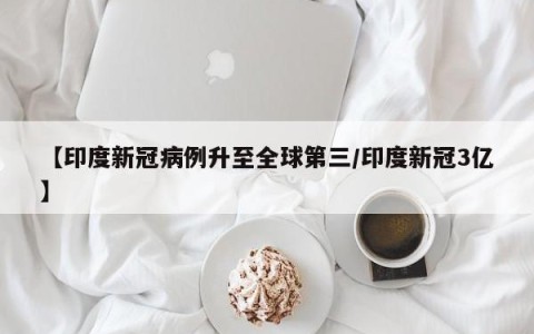 【印度新冠病例升至全球第三/印度新冠3亿】