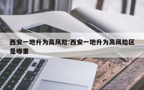 西安一地升为高风险:西安一地升为高风险区是哪里
