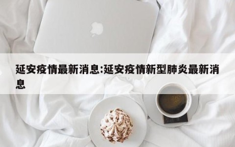 延安疫情最新消息:延安疫情新型肺炎最新消息