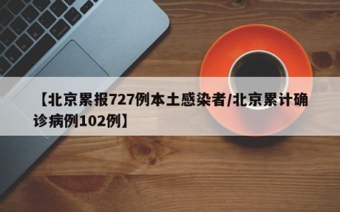 【北京累报727例本土感染者/北京累计确诊病例102例】