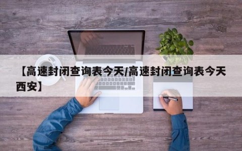【高速封闭查询表今天/高速封闭查询表今天西安】