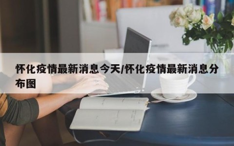 怀化疫情最新消息今天/怀化疫情最新消息分布图