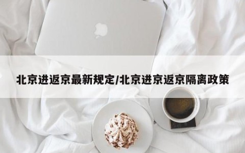 北京进返京最新规定/北京进京返京隔离政策