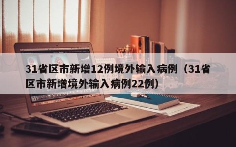31省区市新增12例境外输入病例（31省区市新增境外输入病例22例）