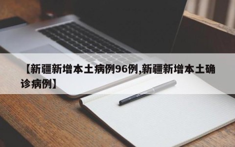 【新疆新增本土病例96例,新疆新增本土确诊病例】