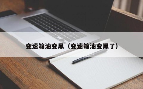 变速箱油变黑（变速箱油变黑了）