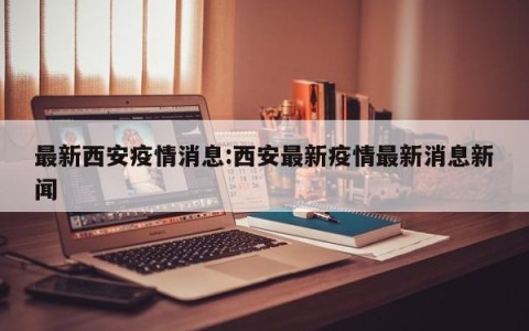 最新西安疫情消息:西安最新疫情最新消息新闻