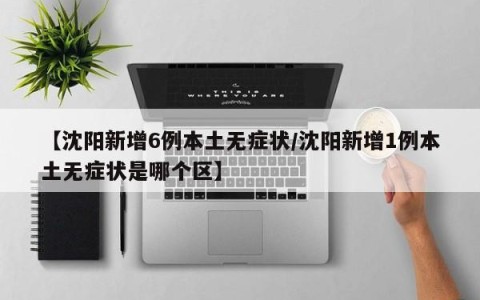 【沈阳新增6例本土无症状/沈阳新增1例本土无症状是哪个区】