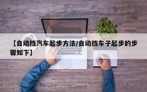 【自动挡汽车起步方法/自动挡车子起步的步骤如下】