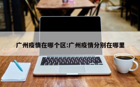 广州疫情在哪个区:广州疫情分别在哪里