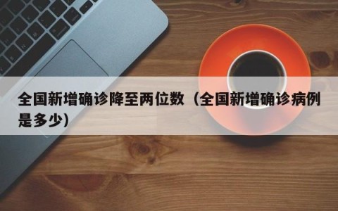 全国新增确诊降至两位数（全国新增确诊病例是多少）