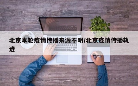 北京本轮疫情传播来源不明/北京疫情传播轨迹