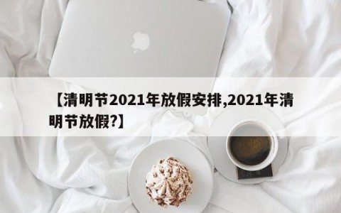 【清明节2021年放假安排,2021年清明节放假?】