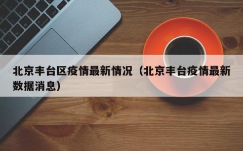 北京丰台区疫情最新情况（北京丰台疫情最新数据消息）