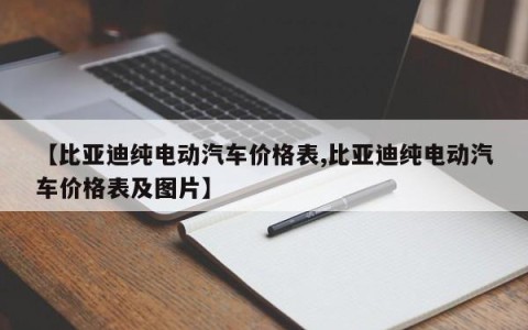 【比亚迪纯电动汽车价格表,比亚迪纯电动汽车价格表及图片】